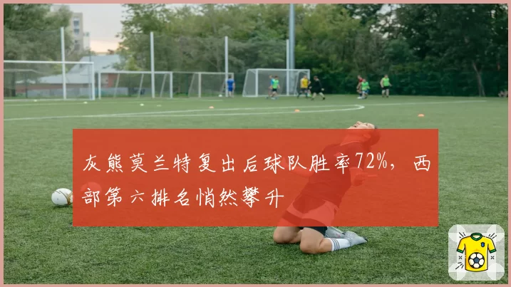 灰熊莫兰特复出后球队胜率72%，西部第六排名悄然攀升