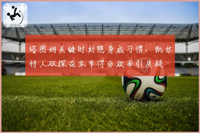 塔图姆关键时刻隐身成习惯，凯尔特人双探花末节得分效率引质疑