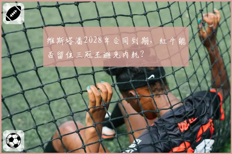 维斯塔潘2028年合同到期,红牛能否留住三冠王避免内耗?