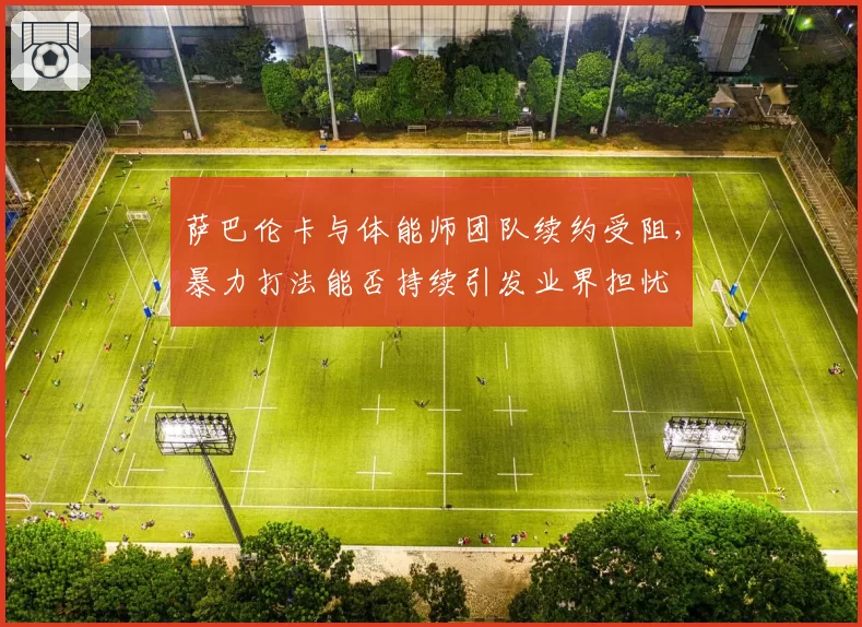 萨巴伦卡与体能师团队续约受阻，暴力打法能否持续引发业界担忧