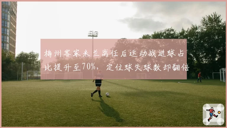 梅州客家米兰离任后运动战进球占比提升至70%，定位球失球数却翻倍成隐患