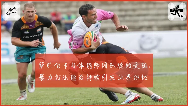 萨巴伦卡与体能师团队续约受阻，暴力打法能否持续引发业界担忧