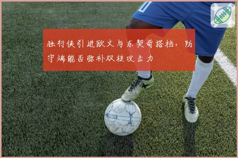 独行侠引进欧文与东契奇搭档，防守端能否弥补双核攻击力