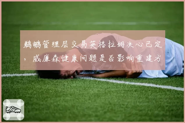 鹈鹕管理层交易英格拉姆决心已定，威廉森健康问题是否影响重建方向？