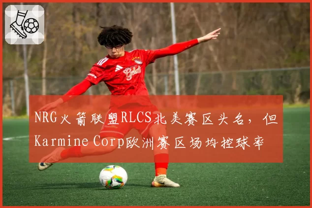 NRG火箭联盟RLCS北美赛区头名,但Karmine Corp欧洲赛区场均控球率高出12%
