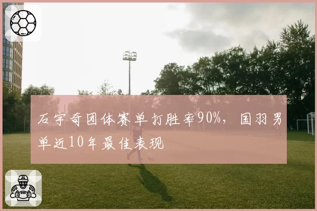 石宇奇团体赛单打胜率90%，国羽男单近10年最佳表现