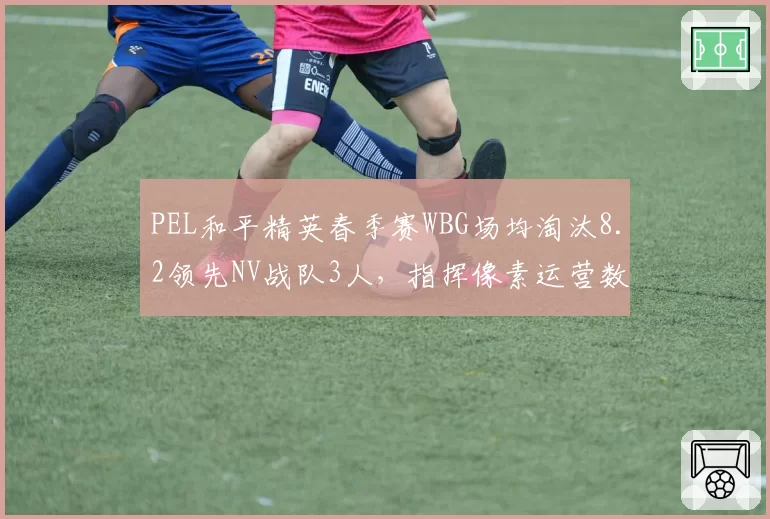 PEL和平精英春季赛WBG场均淘汰8.2领先NV战队3人，指挥像素运营数据全面碾压