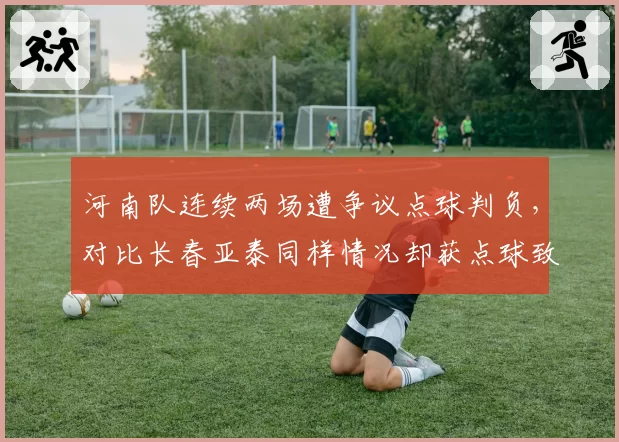 河南队连续两场遭争议点球判负，对比长春亚泰同样情况却获点球致胜