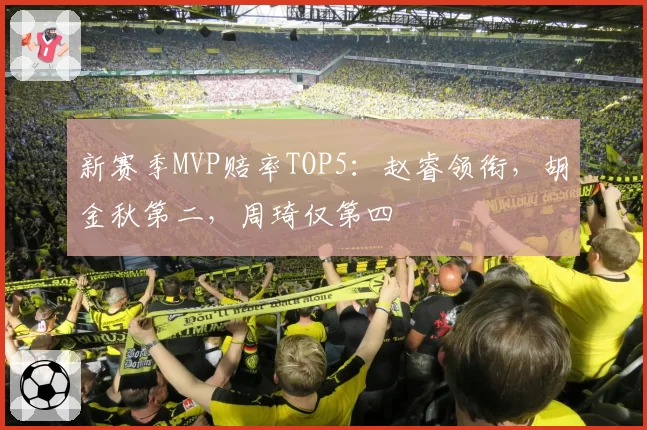 新赛季MVP赔率TOP5：赵睿领衔，胡金秋第二，周琦仅第四