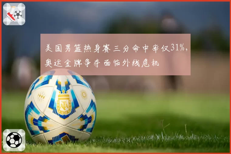 美国男篮热身赛三分命中率仅31%,奥运金牌争夺面临外线危机