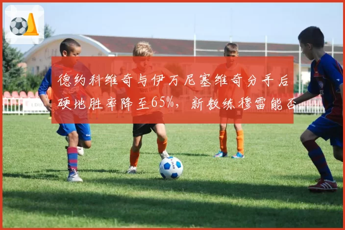 德约科维奇与伊万尼塞维奇分手后硬地胜率降至65%，新教练穆雷能否带来转机？