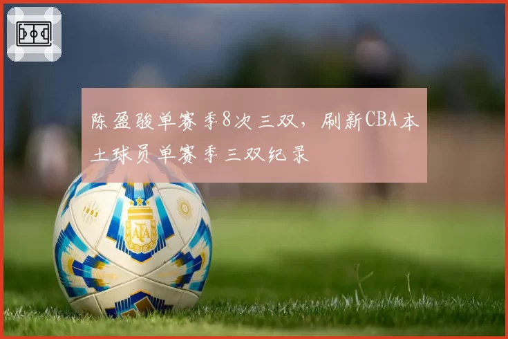 陈盈骏单赛季8次三双，刷新CBA本土球员单赛季三双纪录