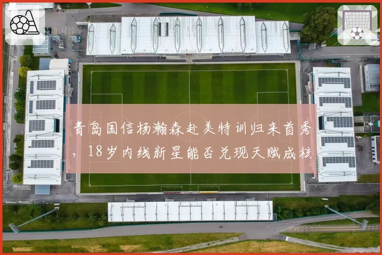 青岛国信杨瀚森赴美特训归来首秀，18岁内线新星能否兑现天赋成核心？