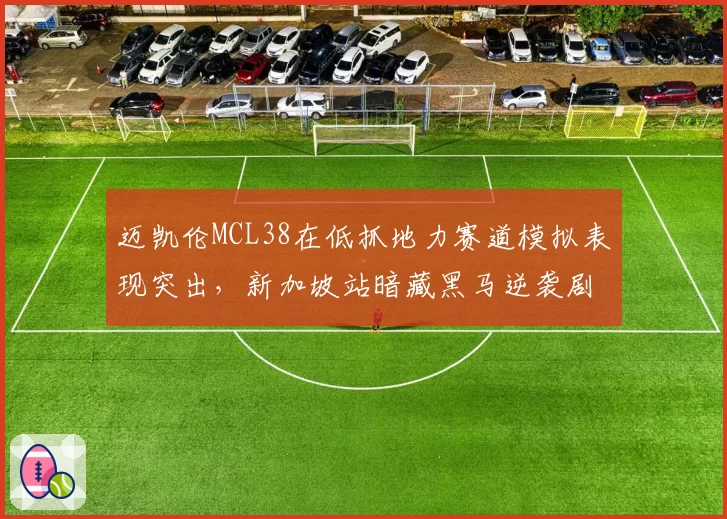 迈凯伦MCL38在低抓地力赛道模拟表现突出,新加坡站暗藏黑马逆袭剧本