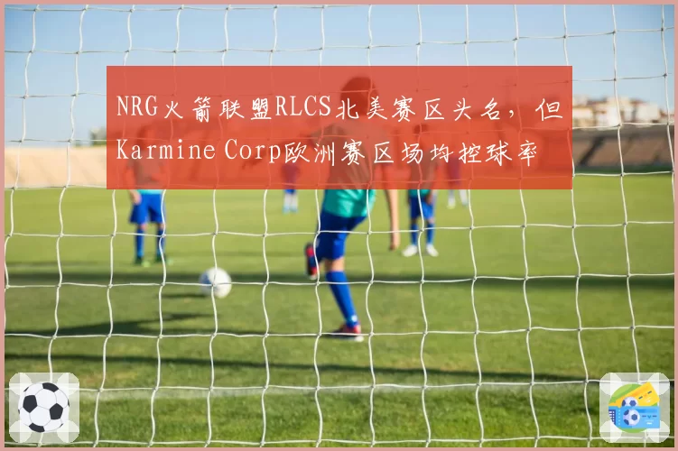 NRG火箭联盟RLCS北美赛区头名,但Karmine Corp欧洲赛区场均控球率高出12%