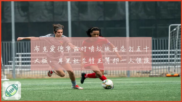 布克爱德华兹对喷垃圾话各打五十大板,库里杜兰特互骂却一人领技犯