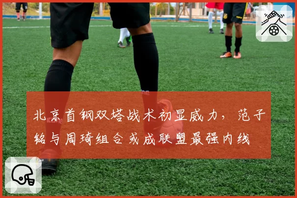北京首钢双塔战术初显威力，范子铭与周琦组合或成联盟最强内线