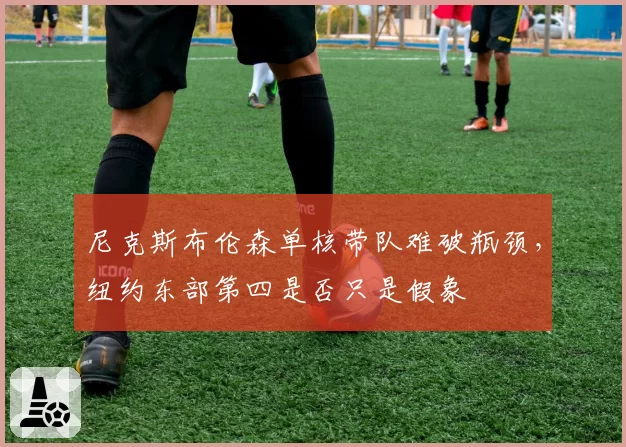 尼克斯布伦森单核带队难破瓶颈，纽约东部第四是否只是假象