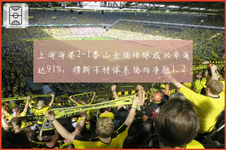 上海海港2-1泰山全场传球成功率高达91%,穆斯卡特体系场均净胜1.2球领跑技术统计榜