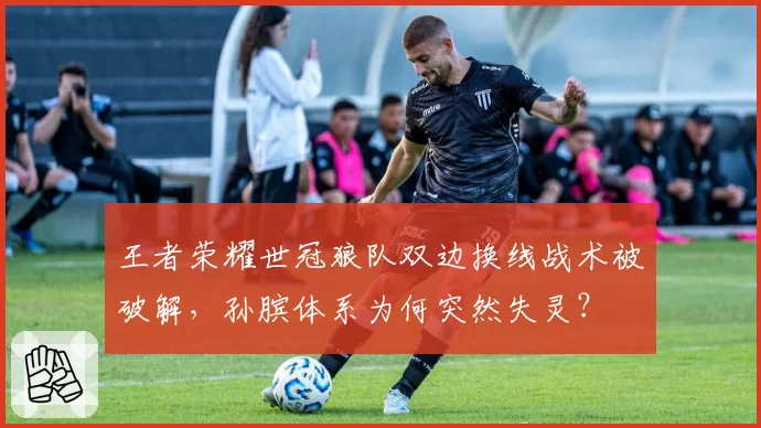 王者荣耀世冠狼队双边换线战术被破解，孙膑体系为何突然失灵？