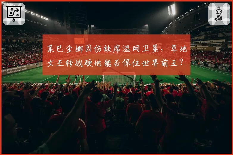 莱巴金娜因伤缺席温网卫冕，草地女王转战硬地能否保住世界前五？