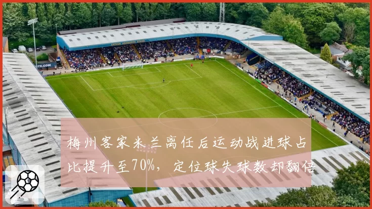梅州客家米兰离任后运动战进球占比提升至70%，定位球失球数却翻倍成隐患