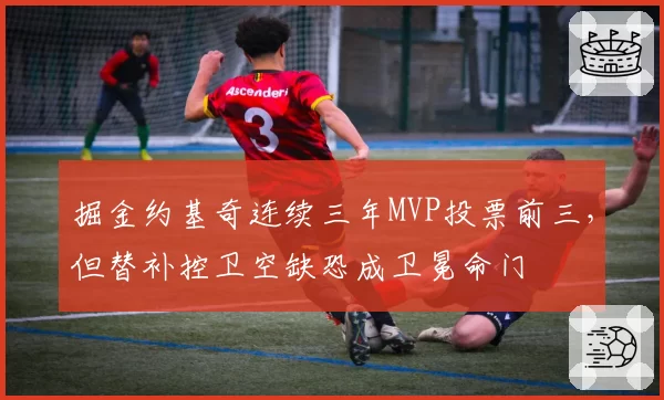 掘金约基奇连续三年MVP投票前三,但替补控卫空缺恐成卫冕命门