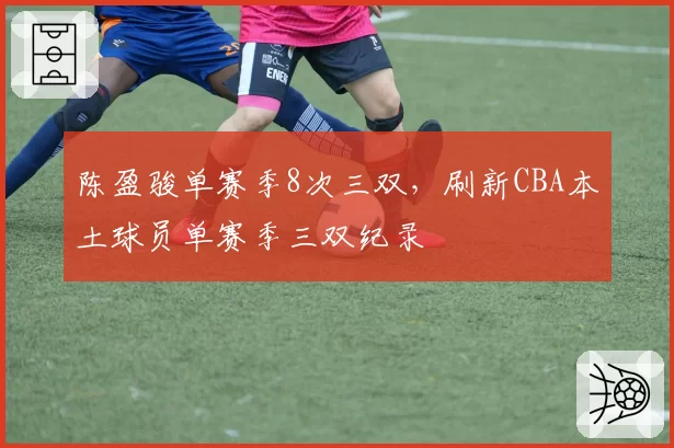 陈盈骏单赛季8次三双，刷新CBA本土球员单赛季三双纪录