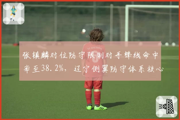 张镇麟对位防守限制对手锋线命中率至38.2%,辽宁侧翼防守体系核心效应显现