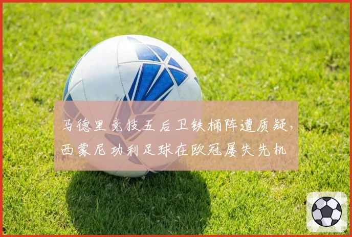 马德里竞技五后卫铁桶阵遭质疑，西蒙尼功利足球在欧冠屡失先机