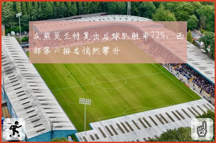 灰熊莫兰特复出后球队胜率72%，西部第六排名悄然攀升