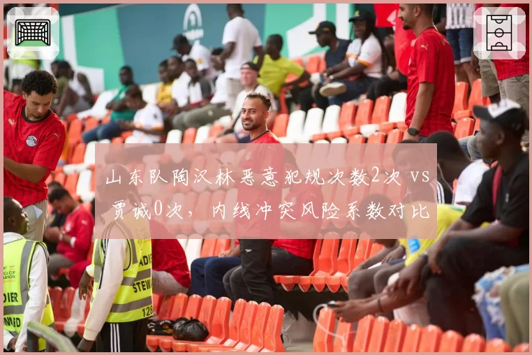 山东队陶汉林恶意犯规次数2次 vs 贾诚0次，内线冲突风险系数对比