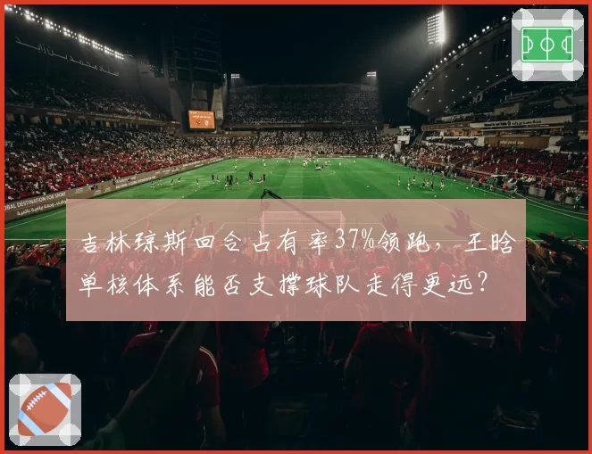吉林琼斯回合占有率37%领跑，王晗单核体系能否支撑球队走得更远？