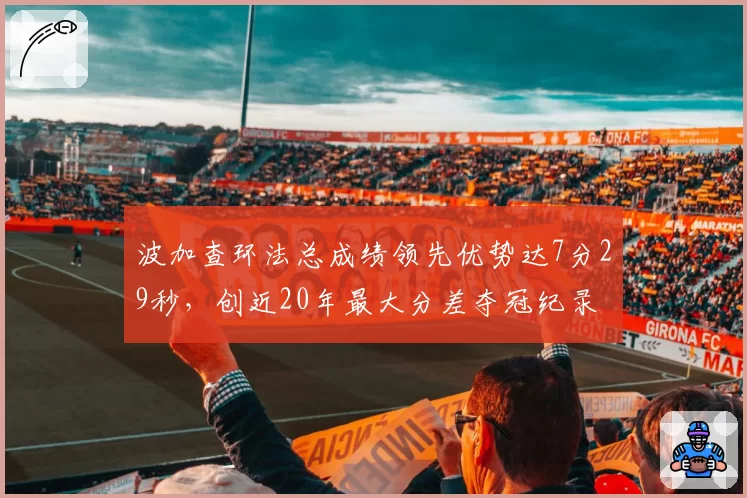 波加查环法总成绩领先优势达7分29秒，创近20年最大分差夺冠纪录