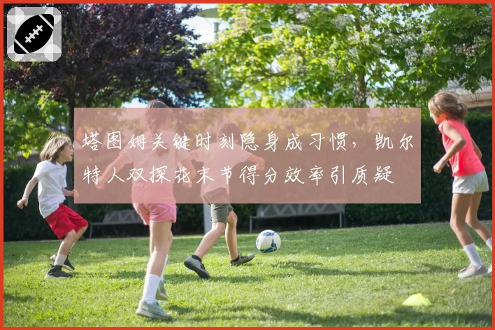 塔图姆关键时刻隐身成习惯，凯尔特人双探花末节得分效率引质疑