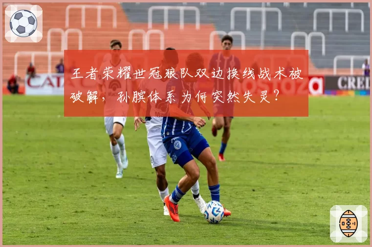 王者荣耀世冠狼队双边换线战术被破解,孙膑体系为何突然失灵?