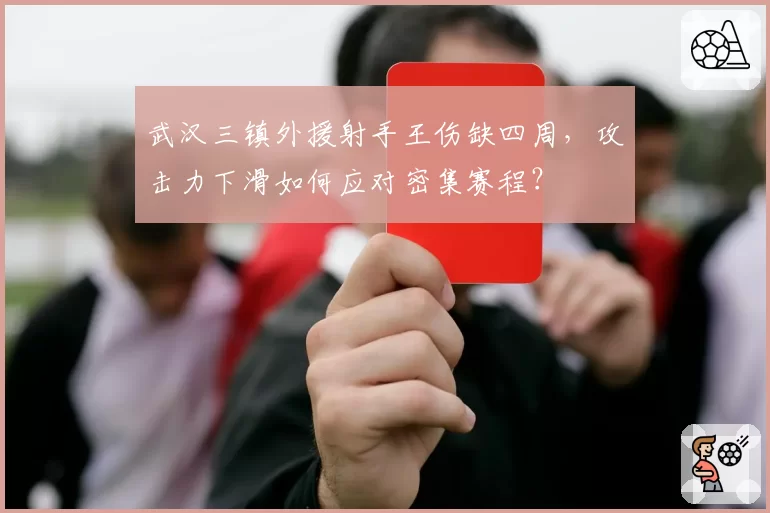 武汉三镇外援射手王伤缺四周,攻击力下滑如何应对密集赛程?