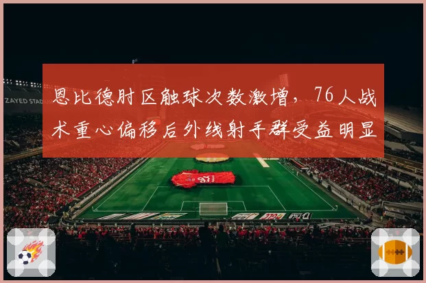 恩比德肘区触球次数激增,76人战术重心偏移后外线射手群受益明显