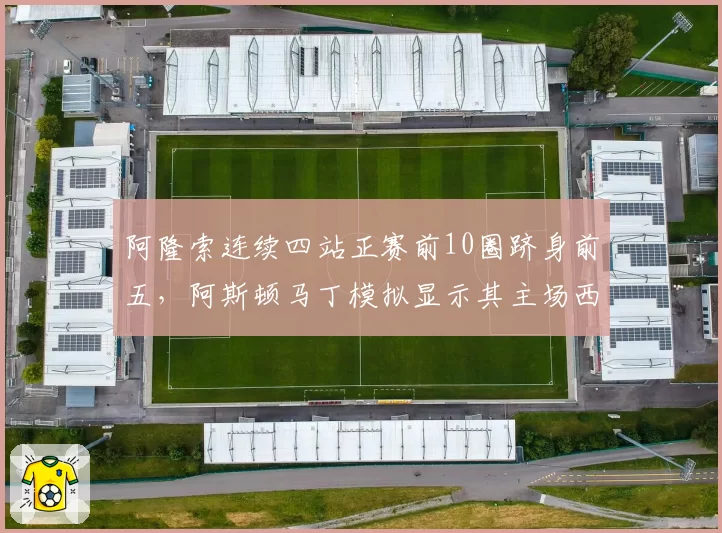 阿隆索连续四站正赛前10圈跻身前五,阿斯顿马丁模拟显示其主场西班牙站有望登台