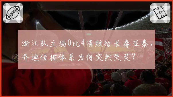 浙江队主场0比4溃败给长春亚泰，乔迪传控体系为何突然失灵？
