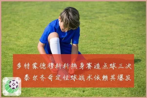 多特蒙德穆科科热身赛造点球三次,泰尔齐奇定位球战术依赖其爆发